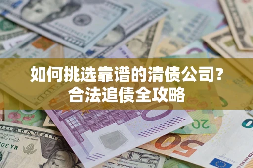 武汉如何挑选靠谱的清债公司?合法追债全攻略 武汉如何挑选靠谱的清债公司?合法追债全攻略