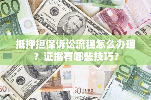 武汉抵押担保诉讼流程怎么办理？证据有哪些技巧？