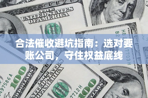 武汉合法催收避坑指南：选对要账公司，守住权益底线