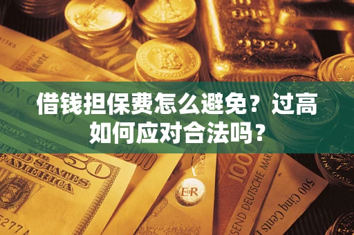 武汉借钱担保费怎么避免？过高如何应对合法吗？