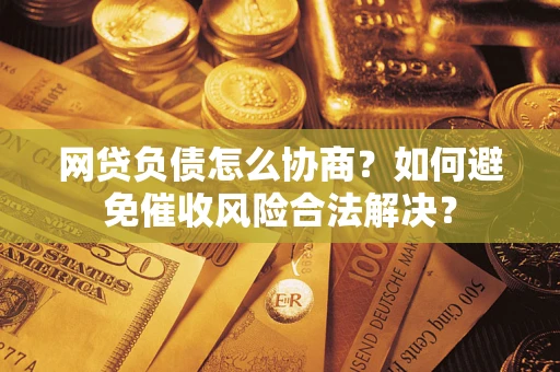 武汉网贷负债怎么协商？如何避免催收风险合法解决？