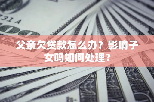 武汉父亲欠贷款怎么办？影响子女吗如何处理？