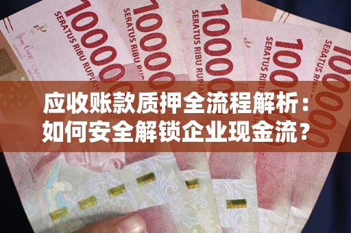 武汉应收账款质押全流程解析：如何安全解锁企业现金流？