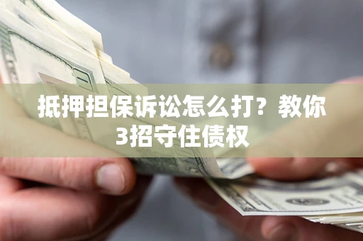 武汉抵押担保诉讼怎么打？教你3招守住债权