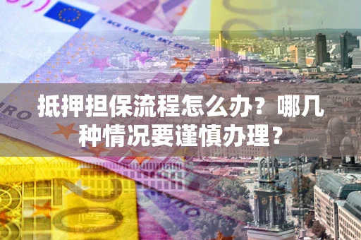 武汉抵押担保流程怎么办？哪几种情况要谨慎办理？