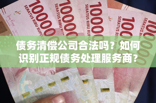 武汉债务清偿公司合法吗？如何识别正规债务处理服务商？