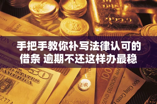 武汉手把手教你补写法律认可的借条 逾期不还这样办最稳妥