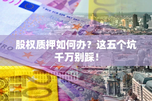 武汉股权质押如何办？这五个坑千万别踩！