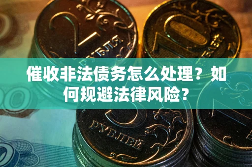 武汉催收非法债务怎么处理？如何规避法律风险？