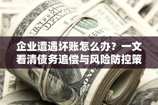 武汉企业遭遇坏账怎么办？一文看清债务追偿与风险防控策略