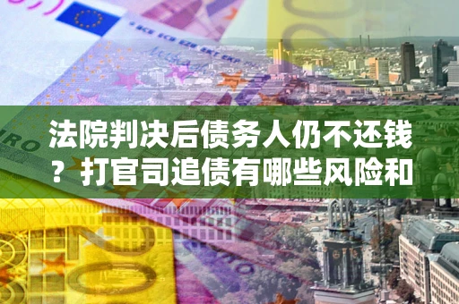 武汉法院判决后债务人仍不还钱？打官司追债有哪些风险和技巧？