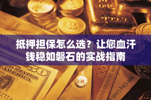 武汉抵押担保怎么选？让您血汗钱稳如磐石的实战指南