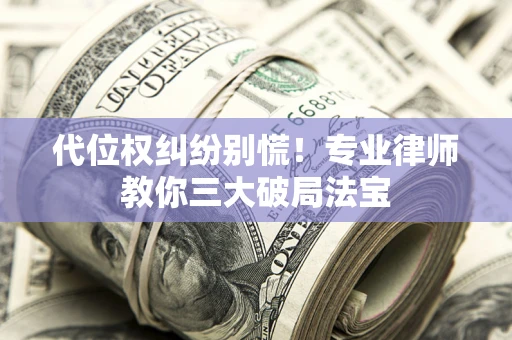 武汉代位权纠纷别慌！专业律师教你三大破局法宝