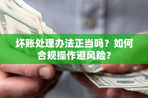 武汉坏账处理办法正当吗？如何合规操作避风险？