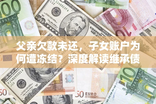 武汉父亲欠款未还，子女账户为何遭冻结？深度解读继承债务迷局