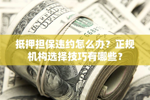 武汉抵押担保违约怎么办？正规机构选择技巧有哪些？