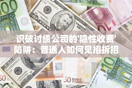 武汉识破讨债公司的'隐性收费'陷阱：普通人如何见招拆招？