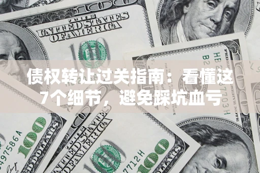 武汉债权转让过关指南：看懂这7个细节，避免踩坑血亏