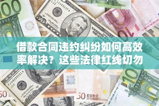 武汉借款合同违约纠纷如何高效率解决？这些法律红线切勿触碰
