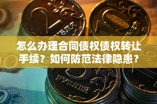 武汉怎么办理合同债权债权转让手续？如何防范法律隐患？