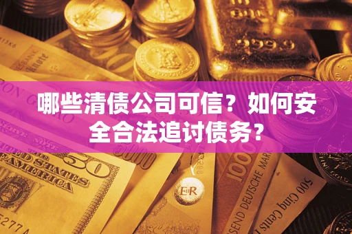 武汉哪些清债公司可信？如何安全合法追讨债务？