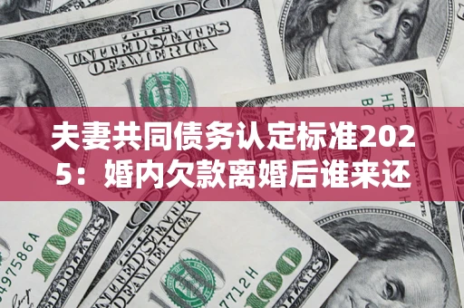 武汉夫妻共同债务认定标准2025：婚内欠款离婚后谁来还？