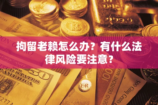 武汉拘留老赖怎么办？有什么法律风险要注意？