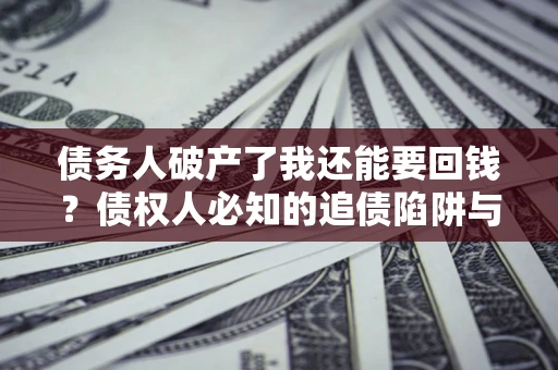 武汉债务人破产了我还能要回钱？债权人必知的追债陷阱与破局之道