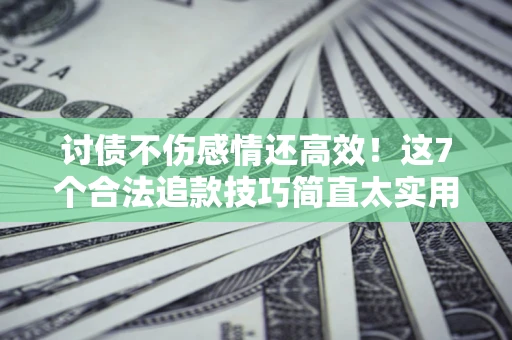 武汉讨债不伤感情还高效！这7个合法追款技巧简直太实用