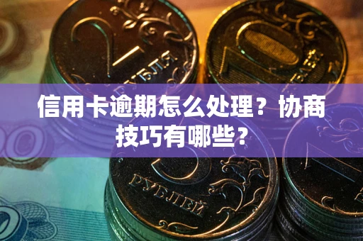 武汉信用卡逾期怎么处理？协商技巧有哪些？