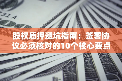 武汉股权质押避坑指南：签署协议必须核对的10个核心要点