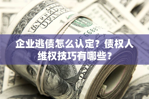 武汉企业逃债怎么认定？债权人维权技巧有哪些？