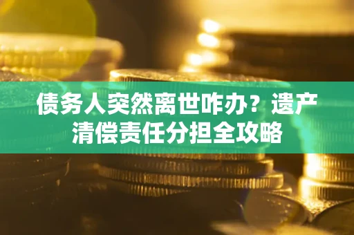 武汉债务人突然离世咋办？遗产清偿责任分担全攻略