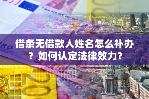 武汉借条无借款人姓名怎么补办？如何认定法律效力？