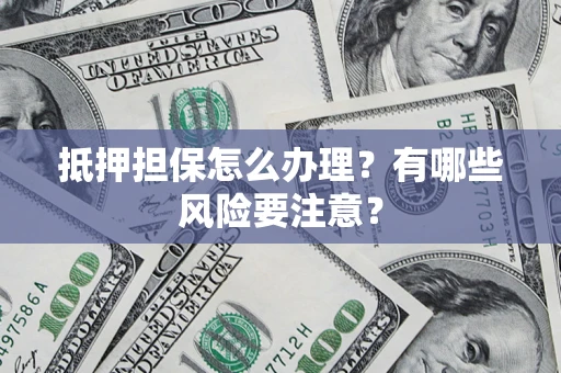 武汉抵押担保怎么办理？有哪些风险要注意？