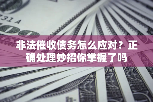 武汉非法催收债务怎么应对？正确处理妙招你掌握了吗