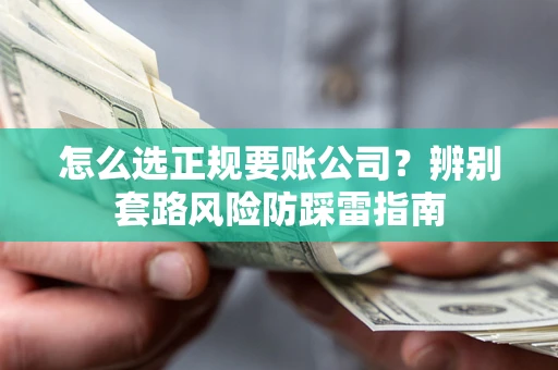 武汉怎么选正规要账公司？辨别套路风险防踩雷指南