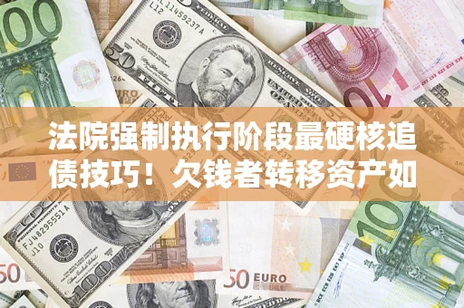武汉法院强制执行阶段最硬核追债技巧！欠钱者转移资产如何破解？