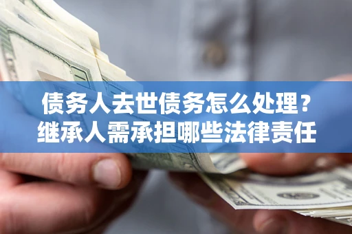 武汉债务人去世债务怎么处理？继承人需承担哪些法律责任？