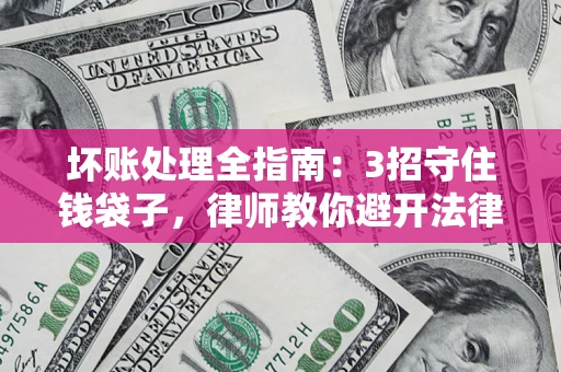 武汉坏账处理全指南：3招守住钱袋子，律师教你避开法律雷区