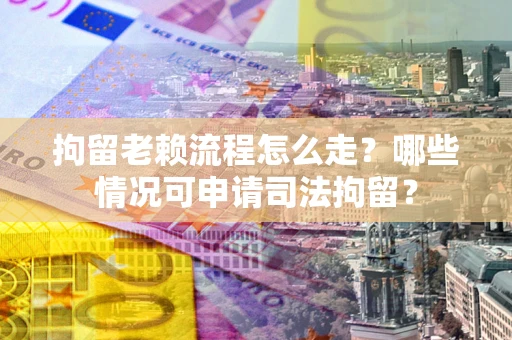 武汉拘留老赖流程怎么走?哪些情况可申请司法拘留? 武汉拘留老赖流程怎么走?哪些情况可申请司法拘留?