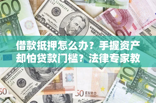 武汉借款抵押怎么办？手握资产却怕贷款门槛？法律专家教你办抵押不踩坑