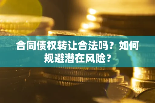 武汉合同债权转让合法吗?如何规避潜在风险? 武汉合同债权转让合法吗?如何规避潜在风险?