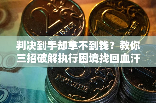 武汉判决到手却拿不到钱？教你三招破解执行困境找回血汗钱