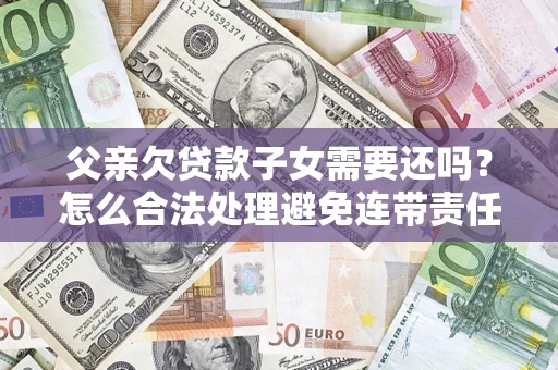 武汉父亲欠贷款子女需要还吗？怎么合法处理避免连带责任？