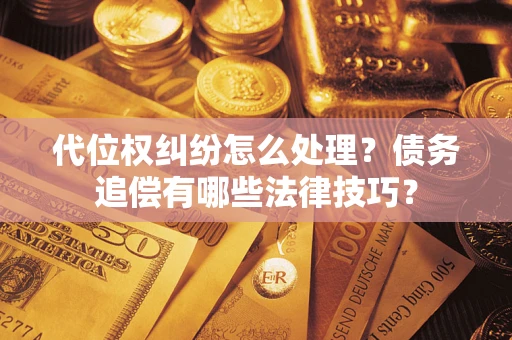 武汉代位权纠纷怎么处理？债务追偿有哪些法律技巧？