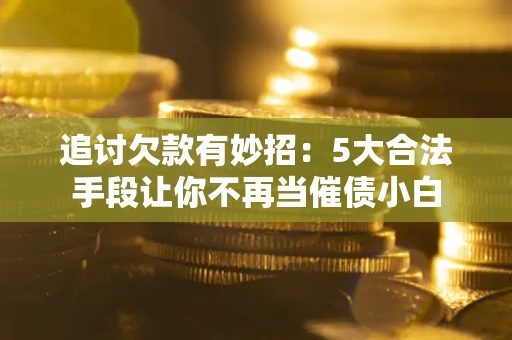 武汉追讨欠款有妙招：5大合法手段让你不再当催债小白