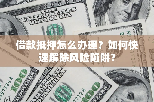 武汉借款抵押怎么办理？如何快速解除风险陷阱？