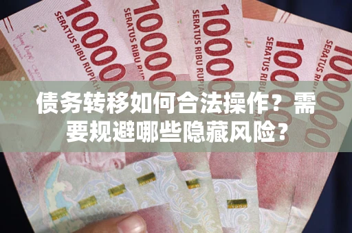 武汉债务转移如何合法操作？需要规避哪些隐藏风险？