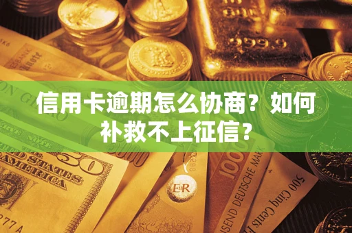 武汉信用卡逾期怎么协商？如何补救不上征信？